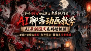 抖音59W粉丝博主古卷残灯的AI聊斋动画教学，AI原创国风系列短视频，解锁抖音精选独家+起号收徒+接商单多重收益-稀缺资源库