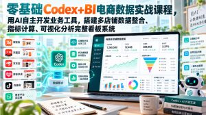 零基础Codex+BI电商数据实战课程,用AI自主开发业务工具,搭建多店铺数据整合、指标计算、可视化分析完整看板系统-稀缺资源库