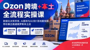 Ozon跨境+本土全流程实操课,数据化决策思维、AI提效与从0到1落地路线图,带你真正跑通俄罗斯本土店-稀缺资源库
