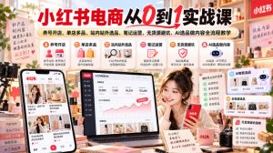 小红书电商从0到1实战课|养号开店、单店多品、站内站外选品、笔记运营、无货源避坑、AI选品做内容全流程教学-稀缺资源库