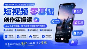 短视频零基础创作实操课，从AI工具到剪辑、账号运营全流程手把手教学，零基础也能做爆款短视频带货变现-稀缺资源库