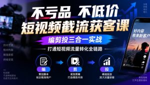 不亏品不低价短视频截流获客课,编剪投三合一实战,打通短视频流量转化全链路-稀缺资源库