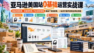 亚马逊美国站0基础运营实战课｜选品利润核算、关键词布局、FBA库存管理、新品广告投放等，一站式打通开店到出单全流程-稀缺资源库