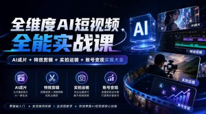 全维度AI短视频全能实战课,AI成片+特效剪辑+实拍运镜+账号变现实操大全-稀缺资源库
