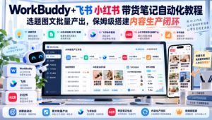 WorkBuddy+飞书小红书带货笔记自动化教程,选题图文批量产出,保姆级搭建内容生产闭环【文档】-稀缺资源库
