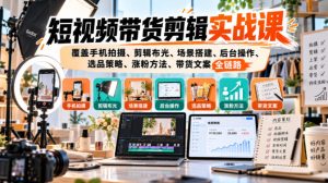 短视频带货剪辑实战课,覆盖手机拍摄、剪辑布光、场景搭建、后台操作、选品策略、涨粉方法、带货文案全链路-稀缺资源库