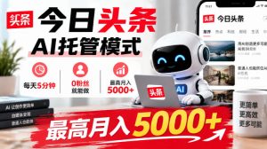 今日头条AI托管模式,每天5分钟,0粉丝就能做,最高月入5000+【揭秘】-稀缺资源库