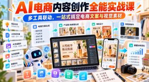 【无水印】AI电商内容创作全能实战课｜多工具联动，一站式搞定电商文案与视觉素材-稀缺资源库