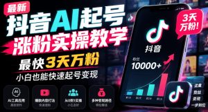 最新抖音AI起号涨粉实操教学,最快3天万粉,小白也能快速起号变现-稀缺资源库