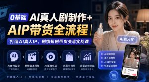 0基础AI真人剧制作+AIP带货全流程｜打造AI真人IP，剧情短剧带货变现实战课-稀缺资源库