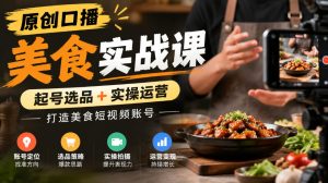 原创口播美食实战课，起号选品+实操运营，打造美食短视频账号-稀缺资源库