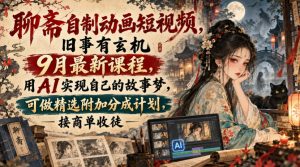 聊斋自制动画短视频，旧事有玄机9月最新课程，用AI实现自己的故事梦，可做精选附加分成计划，接商单收徒-稀缺资源库