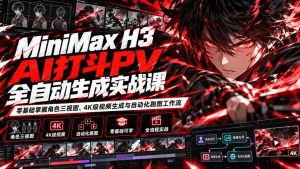 MiniMax H3 AI打斗PV全自动生成实战课：零基础掌握角色三视图、4K级视频生成与自动化跑图工作流-稀缺资源库