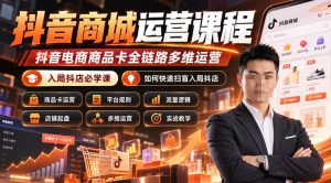 抖音商城运营课程,抖音电商商品卡全链路多维运营,入局抖店必学课, 如何快速扫盲入局抖店(更新1017)-稀缺资源库