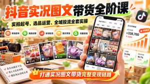抖音实况图文带货全阶课｜实拍起号、选品运营、全域投流全套实操，打通实况图文带货完整变现链路-稀缺资源库