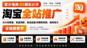 老火电商05期实战课|淘宝全站推广从计划搭建、批量测款、新品起量到爆款收割、矩阵放大全链路教学-稀缺资源库