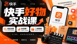 快手好物实战课|选品运营+全站推广+二创剪辑带货变现-稀缺资源库