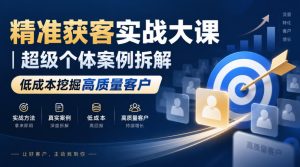 精准获客实战大课|超级个体案例拆解,低成本挖掘高质量客户-稀缺资源库